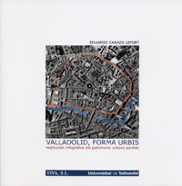 VALLADOLID, FORMA URBIS: RESTITUCIÓN INFOGRÁFICA DEL PATRIMONIO URBANO PERDIDO