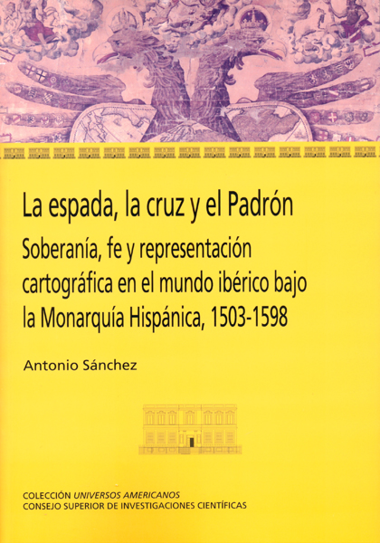 La espada, la cruz y el Padrón : soberanía, fe y representación cartográfica en el mundo ibérico bajo la Monarquía Hispánica, 1503-1598