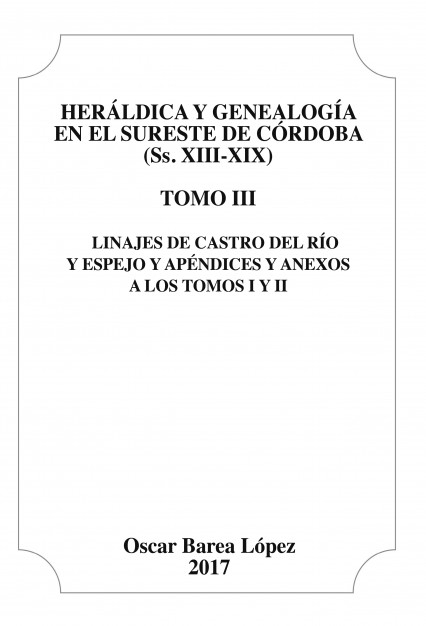 Heráldica y Genealogía en el Sureste de Córdoba (Ss. XIII-XIX). Tomo III. Linajes de Castro del Río y Espejo y apéndices y anexos a los Tomos I [...]