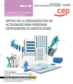 Cuaderno del alumno. Apoyo en la organización de actividades para personas dependientes en instituciones (UF0128). Certificados de profesionalidad. Atención sociosanitaria a personas dependientes en instituciones sociales (SSCS0208)