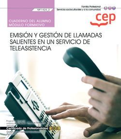 Cuaderno del alumno. Emisión y gestión de llamadas salientes en un servicio de teleasistencia (MF1424_2). Certificados de profesionalidad. Gestión de llamadas de teleasistencia (SSCG0111)