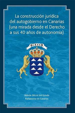 La construcción jurídica del autogobierno en Canarias (una mirada desde el Derecho a sus 40 años de autonomía)