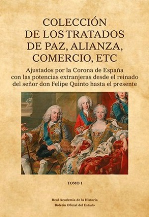 Colección de los tratados de Paz, Alianza,  Comercio, etc. Ajustados por la Corona de España con las potencias extranjeras, desde el reinado del señor don Felipe Quinto hasta el presente